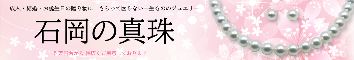 成人・結婚・お誕生日の贈り物に もらって困らない一生もののジュエリー「石岡の真珠」5万円台から幅広くご用意しております